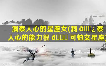 洞察人心的星座女(洞 🌿 察人心的能力很 🐅 可怕女星座)